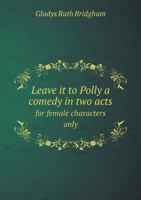 Leave It to Polly, a Comedy in Two Acts for Female Characters Only 1359396268 Book Cover