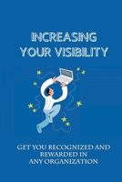 Increasing Your Visibility: Get You Recognized And Rewarded In Any Organization: Senior Management Visibility B099BWT2ZR Book Cover