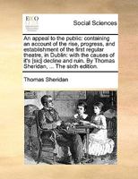 An appeal to the public: containing an account of the rise, progress, and establishment of the first regular theatre, in Dublin: with the causes of ... By Thomas Sheridan, ... The sixth edition. 1170387756 Book Cover