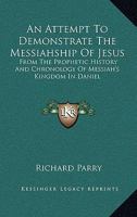 An Attempt to Demonstrate the Messiahship of Jesus, from the Prophetic History and Chronology of Messiah's Kingdom in Daniel 0548508402 Book Cover