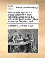 Falstaff alive again! Or, a choice collection of jests, witticisms, anecdotes, &c. both ancient and modern. By a member of Comus's court. 1170743781 Book Cover