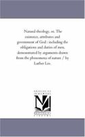 Natural theology, or, The existence, attributes and government of God : including the obligations and duties of men, demonstrated by arguments drawn from the phenomena of nature 133088485X Book Cover