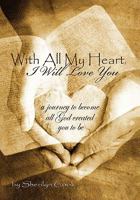 With All My Heart, I Will Love You: A journey to become all God created you to be. 1470011085 Book Cover