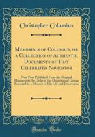 Memorials of Columbus; Or, a Collection of Authentic Documents of That Celebrated Navigator: Now First Published from the Original Manuscripts, by Ord 127585382X Book Cover