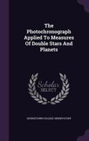 The Photochronograph Applied To Measures Of Double Stars And Planets... 1276838395 Book Cover