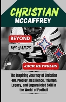 Christian McCaffrey: Beyond the Yards: The Inspiring Journey of Christian - NFL Prodigy, Resilience, Triumph, Legacy, and Unparalleled Skill in the World of Football B0CVVGXT5F Book Cover