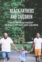Black Fathers And Children: Healthy Relationship Of Black Fathers And Children: Father In A Child'S Life B099NJP8N2 Book Cover