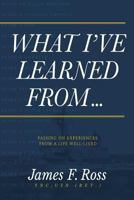 What I've Learned From: Passing on Experiences From a Life Well-Lived 1633935884 Book Cover