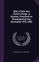Man's Rule and Christ's Reign. A Sermon, Preached on Thanksgiving Day, November 27th, 1862 1149923121 Book Cover