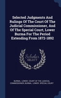 Selected Judgments And Rulings Of The Court Of The Judicial Commissioner, And Of The Special Court, Lower Burma For The Period Extending From 1872-1892 1022421174 Book Cover