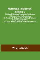 Martyrdom in Missouri, Volume 1: A history of religious proscription, the seizure of churches, and the persecution of ministers of the Gospel, in the ... the "Test Oath" of the new Constitution. 9374120968 Book Cover
