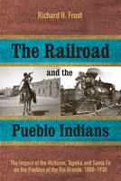 The Railroad and the Pueblo Indians: The Impact of the Atchison, Topeka and Santa Fe on the Pueblos of the Rio Grande, 1880-1930 1607814404 Book Cover