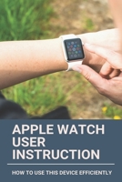 Apple Watch User Instruction: How To Use This Device Efficiently: Apple Watch Series 7 B0916L9KLJ Book Cover