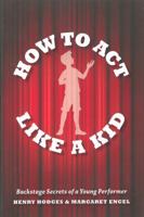 How to Act Like a Kid: Backstage Secrets of a Young Performer 1423163206 Book Cover