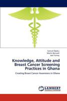 Knowledge, Attitude and Breast Cancer Screening Practices in Ghana: Creating Breast Cancer Awareness in Ghana 384734112X Book Cover