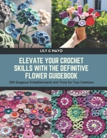 Elevate Your Crochet Skills with the Definitive Flower Guidebook: 200 Gorgeous Embellishments and Trims for Your Creations B0CTTPCBXN Book Cover