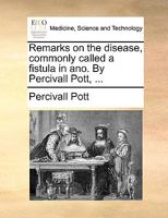 Remarks on the disease, commonly called a fistula in ano. By Percivall Pott, ... 1170709826 Book Cover