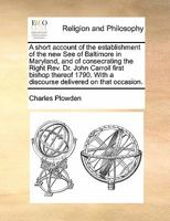 A short account of the establishment of the new See of Baltimore in Maryland, and of consecrating the Right Rev. Dr. John Carroll first bishop thereof ... With a discourse delivered on that occasion. 1178734390 Book Cover