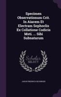 Specimen Observationum Crit. In Aiacem Et Electram Sophoclis Ex Collatione Codicis Msti. ... Sibi Subnatarum... 1347063021 Book Cover