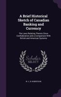 A Brief Historical Sketch of Canadian Banking and Currency, the Laws Relating Thereto Since Confederation: And a Comparison with British and American Systems 1342698495 Book Cover