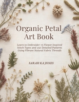 Organic Petal Art Book: Learn to Embroider 75 Flower Inspired Stitch Types and 350 Detailed Patterns Using Vibrant Natural Fabric Threads B0G65G8ZHX Book Cover