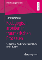 Pädagogisch arbeiten in traumatischen Prozessen: Geflüchtete Kinder und Jugendliche in der Schule (Kritische Sozialpsychologie) 3658328754 Book Cover