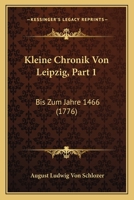 Kleine Chronik Von Leipzig, Part 1: Bis Zum Jahre 1466 (1776) 1166156621 Book Cover