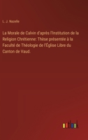 La Morale de Calvin d'après l'Institution de la Religion Chrétienne: Thèse présentée à la Faculté de Théologie de l'Église Libre du Canton de Vaud. 3385410177 Book Cover