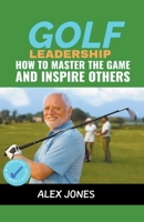 Golf Leadership: How to Master the Game and Inspire Others B0CLTK8GW7 Book Cover