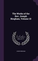 The Works of the Rev. Joseph Bingham, Volume 10 1358558051 Book Cover