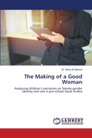 The Making of a Good Woman: Analysing children’s narratives on female gender identity and role in pre-school Saudi Arabia 6203470929 Book Cover