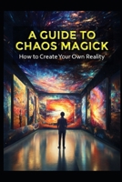 A Guide to Chaos Magick: How to Create Your Own Reality B0DXBLHY4J Book Cover