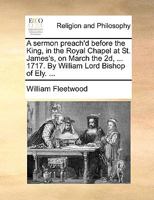 A sermon preach'd before the King, in the Royal Chapel at St. James's, on March the 2d, ... 1717. By William Lord Bishop of Ely. ... 1170580556 Book Cover