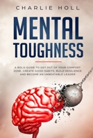 Mental Toughness: A Bold Guide to Get Out of Your Comfort Zone, Create Good Habits, Build Resilience, and Become an Unbeatable Leader 180169415X Book Cover