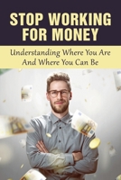 Stop Working For Money: Understanding Where You Are And Where You Can Be: Do Not Work For Money Let Money Work For You? B09917WSRP Book Cover