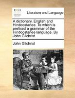 A dictionary, English and Hindoostanee. To which is prefixed a grammar of the Hindoostanee language. By John Gilchrist. 1170903819 Book Cover