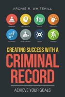 Creating Success with a Criminal Record : Achieve Your Goals 1796046663 Book Cover