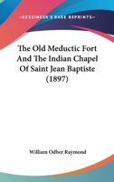 The Old Meductic Fort And The Indian Chapel Of Saint Jean Baptiste 1104661810 Book Cover