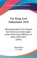 For King And Fatherland, 1870: Being Episodes From Captain Karl Tanera's, Erinnerungen Eines Ordonnanz-Offiziers, Im Jahre, 1870-1871 1104056127 Book Cover