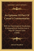 An Epitome Of Part Of Caesar's Commentaries: With An Etymological Vocabulary, A Geographical Outline, And A Map Of Caesar's Gaul 1164569775 Book Cover