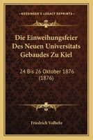 Die Einweihungsfeier Des Neuen Universitats Gebaudes Zu Kiel: 24 Bis 26 Oktober 1876 (1876) 1148433546 Book Cover