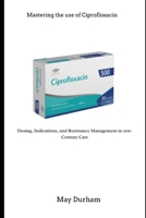 Mastering the use of Ciprofloxacin B0FQMW2YQY Book Cover