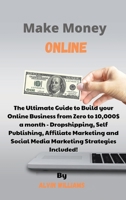Make Money Online: The Ultimate Guide to Build your Online Business from Zero to 10,000$ a month - Dropshipping, Self Publishing, Affiliate Marketing and Social Media Marketing Strategies Included! 1802229094 Book Cover