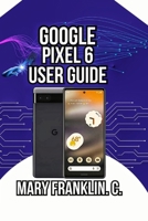 Google Pixel 6 User Guide: Discover Professional Photography Secrets, and Harness Artificial Intelligence (Pixel 6 Series Complete Guide: Pixel 6, 6 Pro & 6a) B0GYZ7MF7R Book Cover