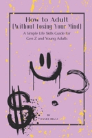 How to Adult (Without losing your mind): A Simple Life Skills Guide for Gen Z and Young Adults B0GHZTC133 Book Cover