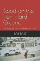Blood on the Iron Hard Ground: A story of Love in a time of War 168454744X Book Cover