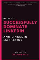 How To Successfully Dominate LinkedIn and LinkedIn Marketing: "Not only is the content great, but Alun's modeling of his methods is worth it's weight 1974689921 Book Cover