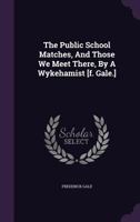 The Public School Matches, and Those We Meet There, by a Wykehamist [f. Gale.]. 1376787725 Book Cover