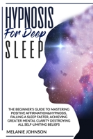 HYPNOSIS FOR DEEP SLEEP: THE BEGINNER'S GUIDE TO MASTER POSITIVE AFFIRMATION&HYPNOSIS, FALL ASLEEP FASTER, ACHIEVE GREATER MENTAL CLARITY BY DESTROYING ALL SELF-LIMITING BELIEFS. 1801136041 Book Cover