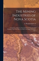 The Mining Industries of Nova Scotia: Comprising a Review of the Gold Yield From the First Working of the Gold Mines in 1860 to the Close of the Year 1873 1019281278 Book Cover